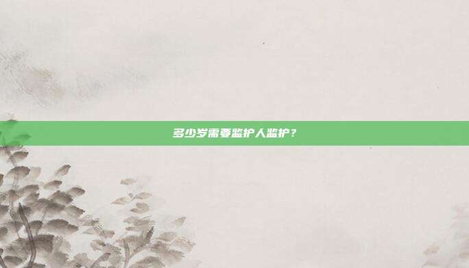 多少歲需要監(jiān)護(hù)人監(jiān)護(hù)？