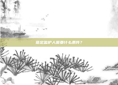意定監護人需要什么條件？