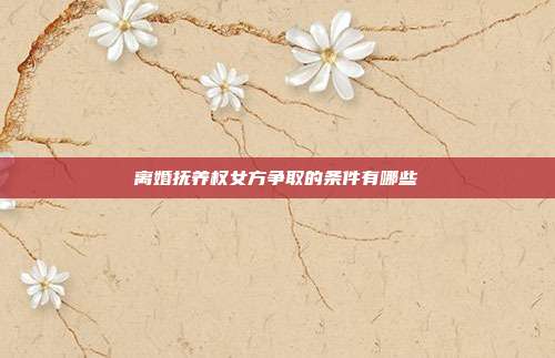 離婚撫養(yǎng)權女方爭取的條件有哪些
