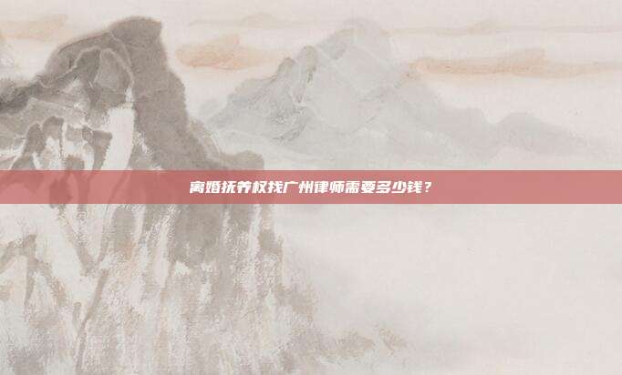 離婚撫養權找廣州律師需要多少錢？