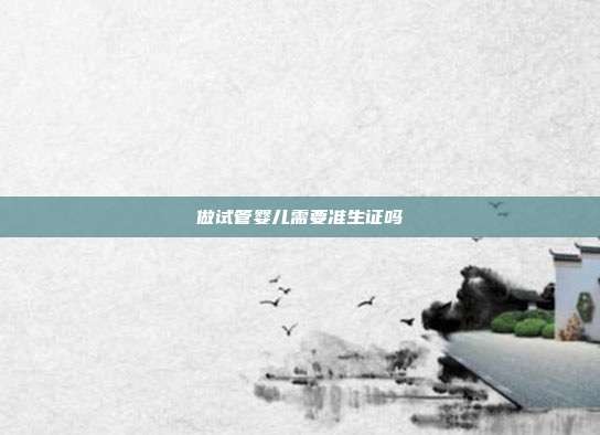 做試管嬰兒需要準(zhǔn)生證嗎
