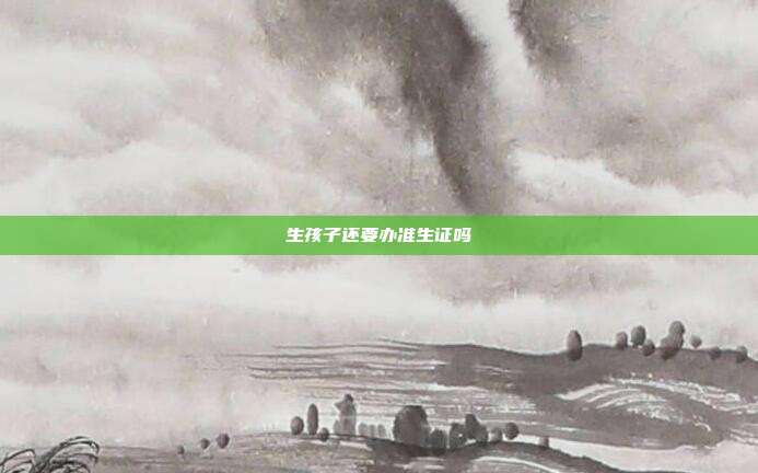 生孩子還要辦準生證嗎