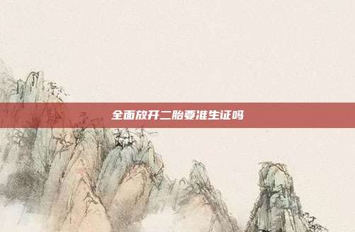 全面放開二胎要準生證嗎
