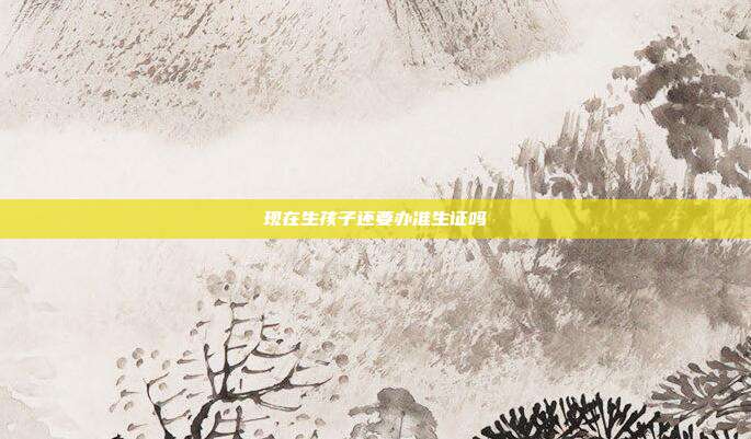 現(xiàn)在生孩子還要辦準(zhǔn)生證嗎