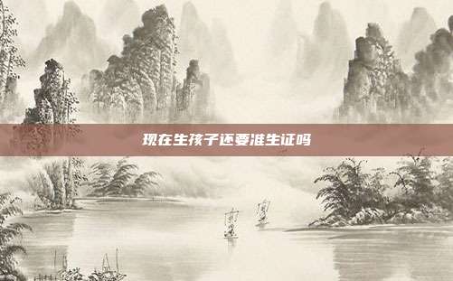 現在生孩子還要準生證嗎
