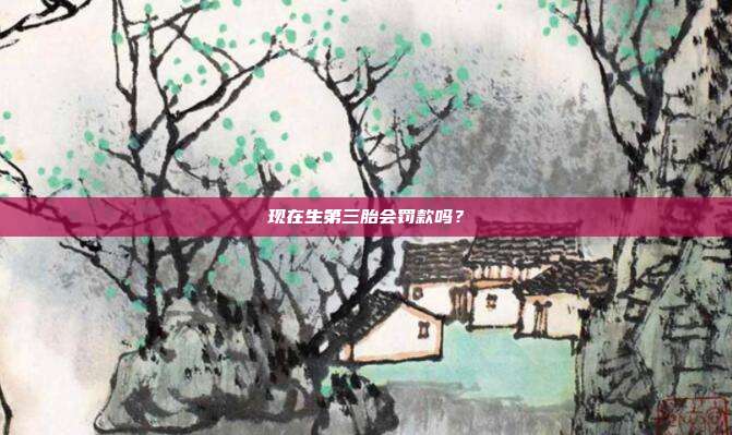 現(xiàn)在生第三胎會(huì)罰款嗎?