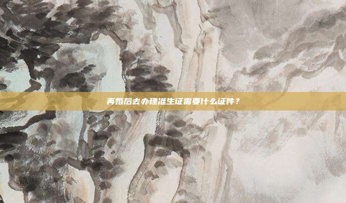 再婚后去辦理準(zhǔn)生證需要什么證件?