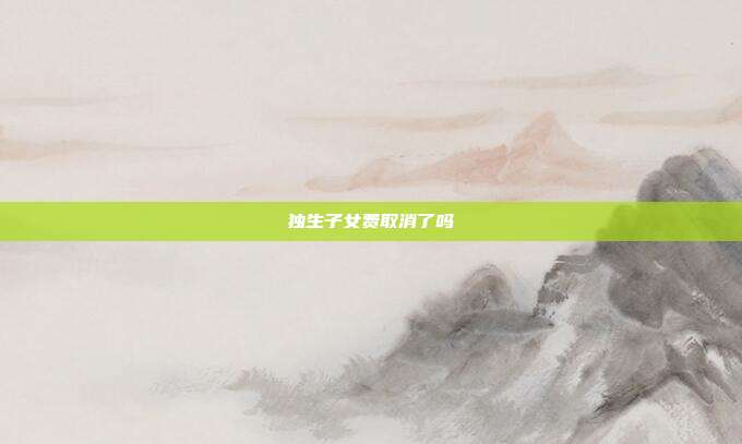 獨(dú)生子女費(fèi)取消了嗎