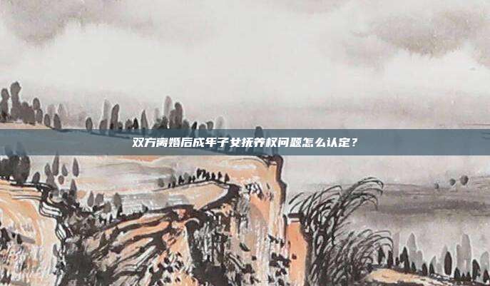 雙方離婚后成年子女撫養權問題怎么認定？