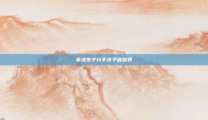 非法生子分手孩子誰撫養(yǎng)
