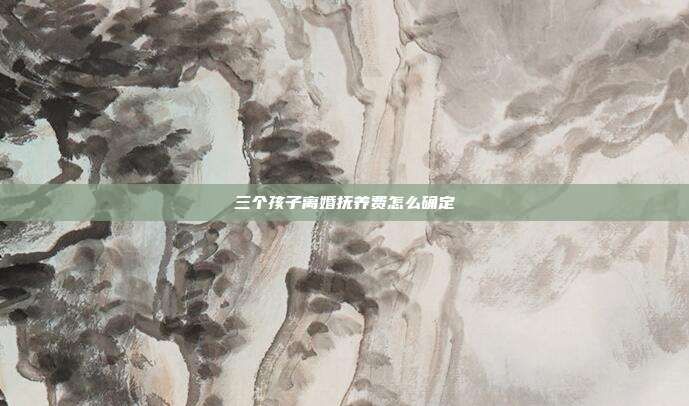三個(gè)孩子離婚撫養(yǎng)費(fèi)怎么確定