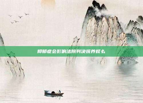抑郁癥會(huì)影響法院判決撫養(yǎng)權(quán)么