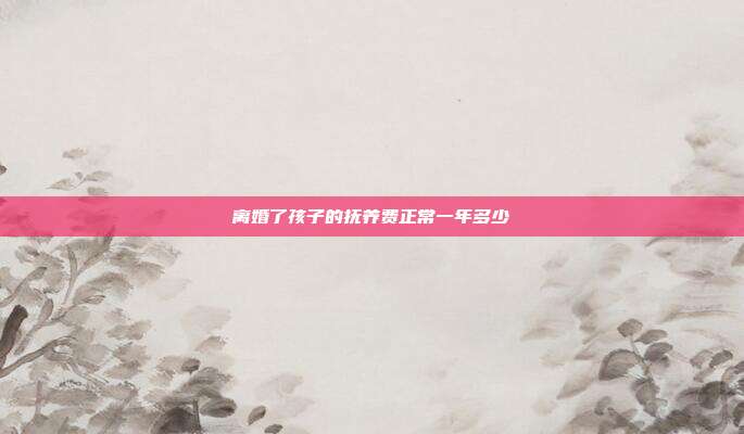 離婚了孩子的撫養(yǎng)費(fèi)正常一年多少