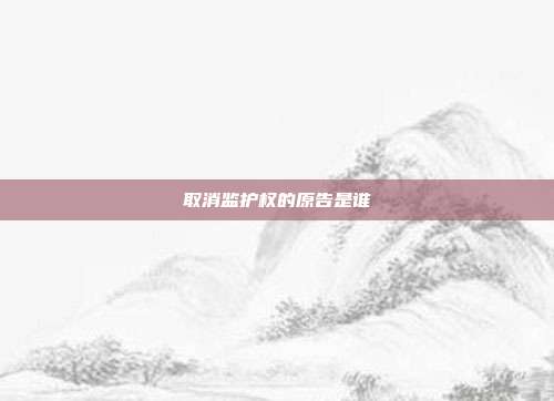 取消監護權的原告是誰