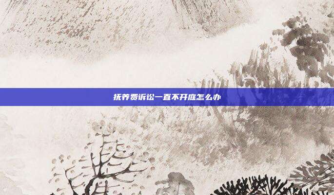 撫養(yǎng)費訴訟一直不開庭怎么辦