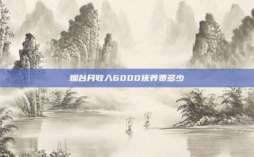 煙臺月收入6000撫養費多少