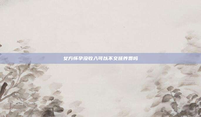 女方懷孕沒收入可以不交撫養費嗎