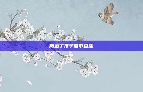 離婚了孩子誰帶合適