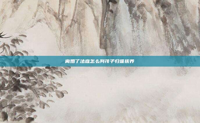 離婚了法庭怎么判孩子歸誰撫養(yǎng)
