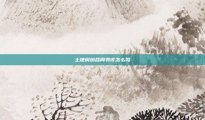 土地糾紛合同書該怎么寫