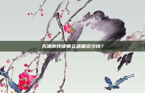 天津市找律師立遺囑多少錢？