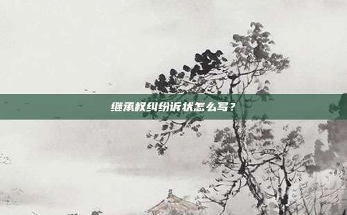 繼承權(quán)糾紛訴狀怎么寫？