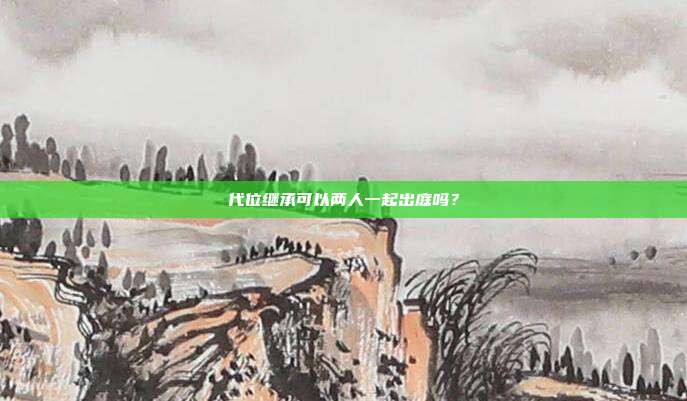 代位繼承可以兩人一起出庭嗎？