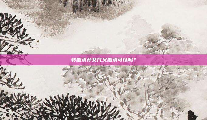 轉繼承孫女代父繼承可以嗎？