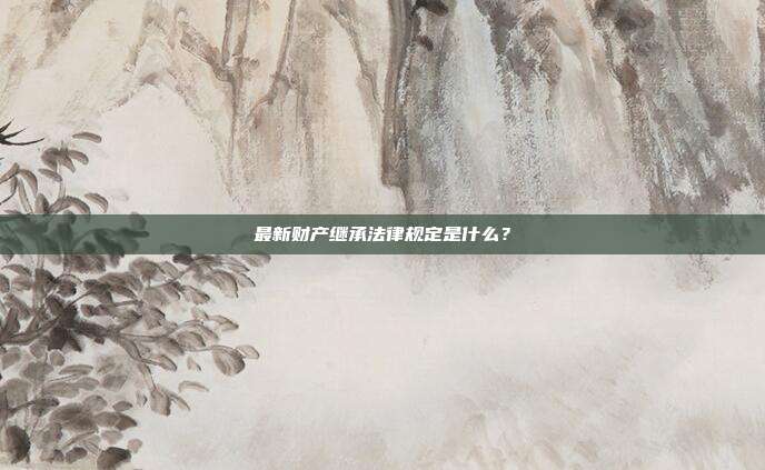 最新財產(chǎn)繼承法律規(guī)定是什么？