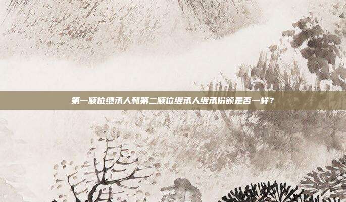 第一順位繼承人和第二順位繼承人繼承份額是否一樣？