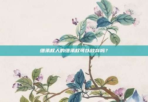 繼承權人的繼承權可以放棄嗎？