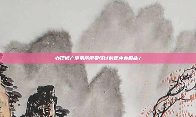 辦理遺產(chǎn)繼承所需要經(jīng)過(guò)的程序有哪些?