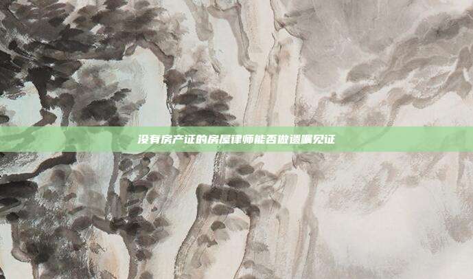 沒(méi)有房產(chǎn)證的房屋律師能否做遺囑見(jiàn)證