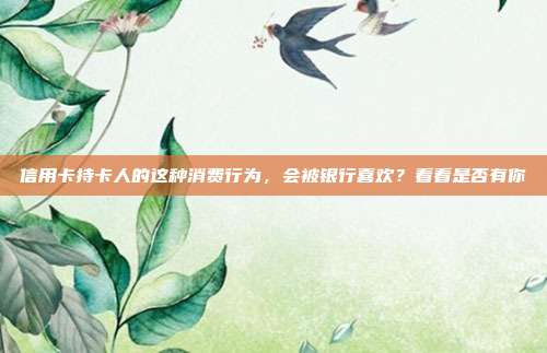 信用卡持卡人的這種消費行為,會被銀行喜歡?看看是否有你