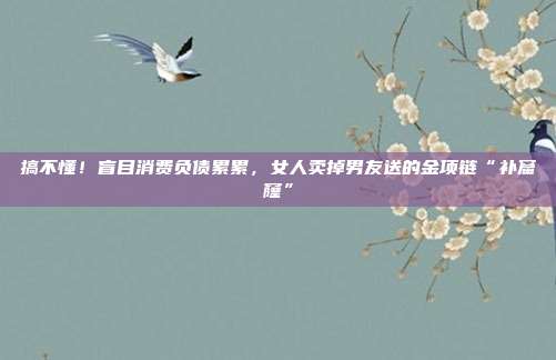搞不懂!盲目消費負債累累,女人賣掉男友送的金項鏈“補窟窿”