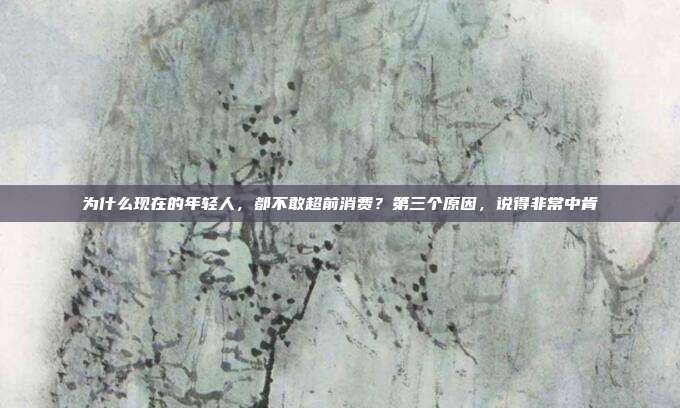 為什么現(xiàn)在的年輕人,都不敢超前消費?第三個原因,說得非常中肯