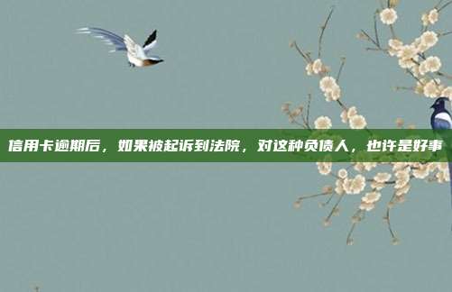 信用卡逾期后,如果被起訴到法院,對這種負債人,也許是好事