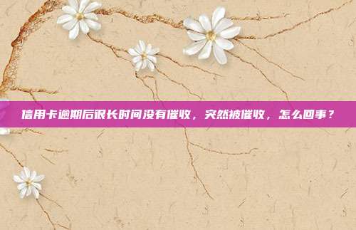 信用卡逾期后很長時間沒有催收,突然被催收,怎么回事?