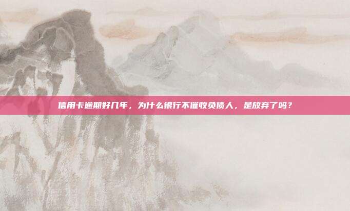 信用卡逾期好幾年,為什么銀行不催收負債人,是放棄了嗎?