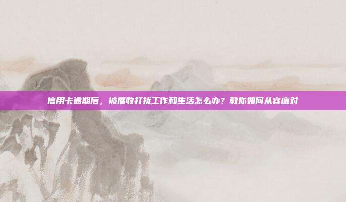 信用卡逾期后,被催收打擾工作和生活怎么辦?教你如何從容應對