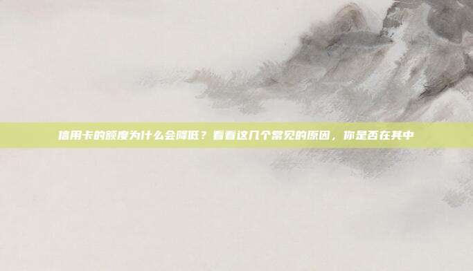 信用卡的額度為什么會(huì)降低？看看這幾個(gè)常見(jiàn)的原因，你是否在其中