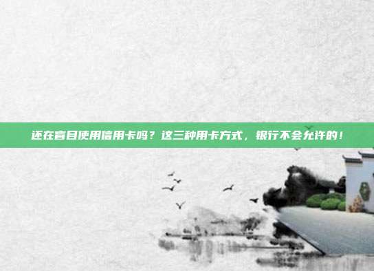 還在盲目使用信用卡嗎?這三種用卡方式,銀行不會允許的!