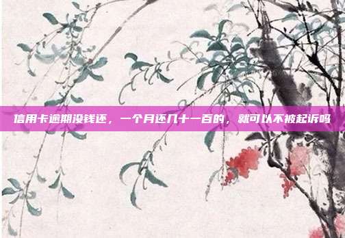 信用卡逾期沒錢還，一個月還幾十一百的，就可以不被起訴嗎