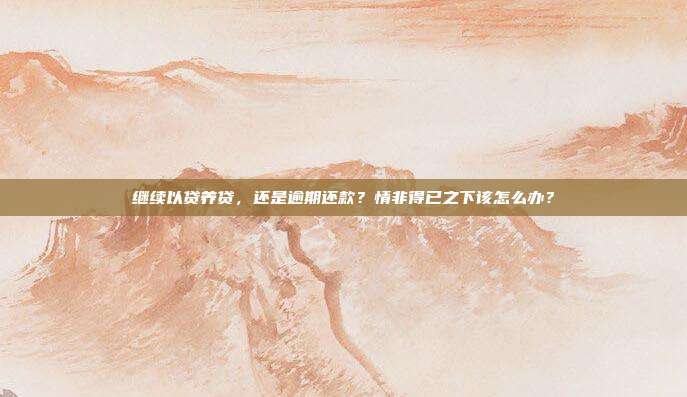 繼續以貸養貸,還是逾期還款?情非得已之下該怎么辦?