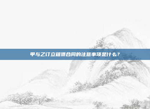 甲與乙訂立租賃合同的注意事項是什么？