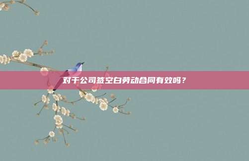 對于公司簽空白勞動合同有效嗎？