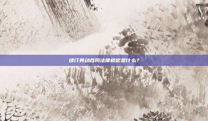 續訂勞動合同法律規定是什么?