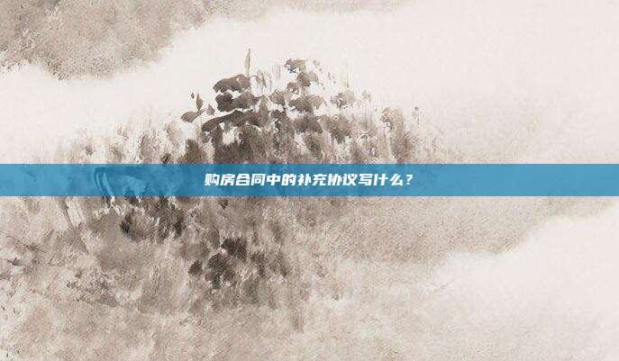 購房合同中的補(bǔ)充協(xié)議寫什么?