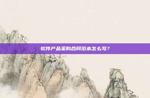軟件產品采購合同范本怎么寫?