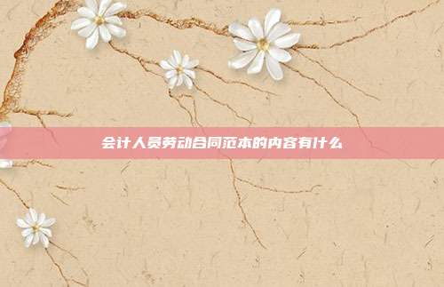 會計(jì)人員勞動合同范本的內(nèi)容有什么
